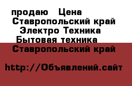 продаю › Цена ­ 5 000 - Ставропольский край Электро-Техника » Бытовая техника   . Ставропольский край